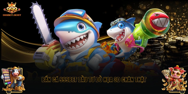 Bắn cá 999BET đầu tư đồ họa 3D chân thật