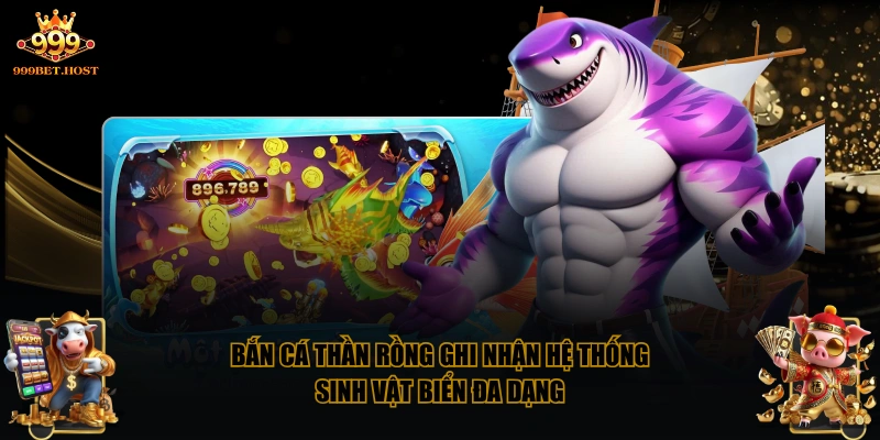 Bắn cá Thần Rồng ghi nhận hệ thống sinh vật biển đa dạng