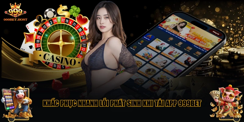 Khắc phục nhanh lỗi phát sinh khi tải app 999BET
