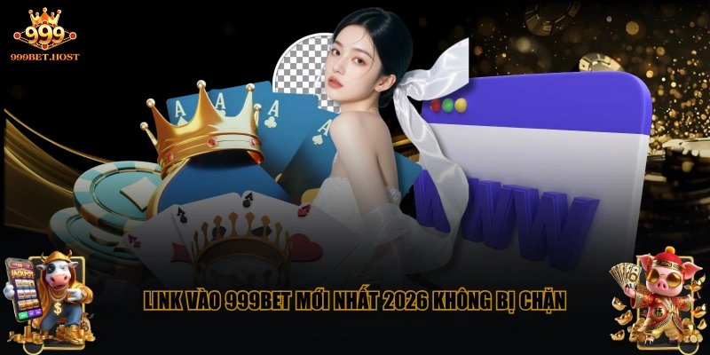 Link vào 999BET mới nhất 2026 không bị chặn