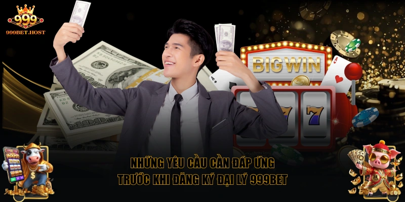 Những yêu cầu cần đáp ứng trước khi đăng ký đại lý 999BET