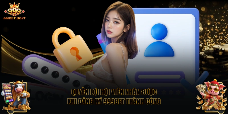 Quyền lợi hội viên nhận được khi đăng ký 999BET thành công