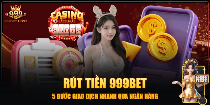 Rút Tiền 999BET - 5 Bước Giao Dịch Nhanh Qua Ngân Hàng