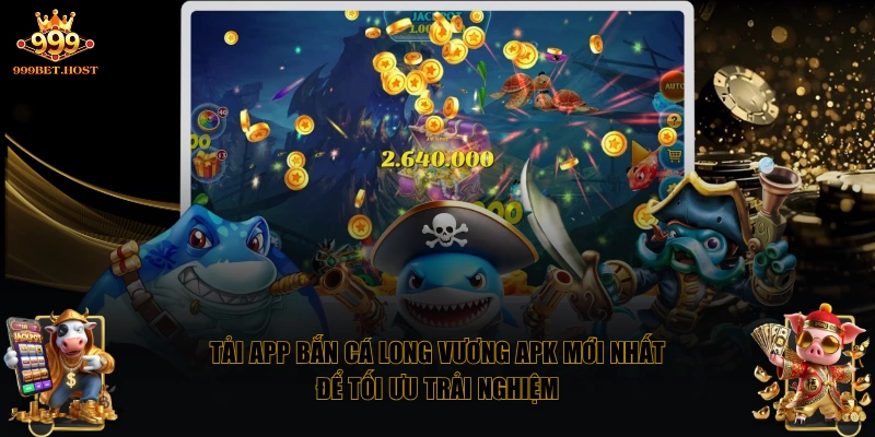 Tải app Bắn Cá Long Vương APK mới nhất để tối ưu trải nghiệm