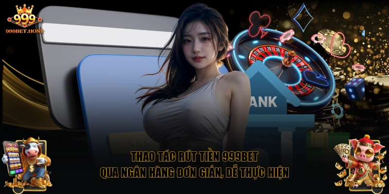 Thao tác rút tiền 999BET qua ngân hàng đơn giản, dễ thực hiện