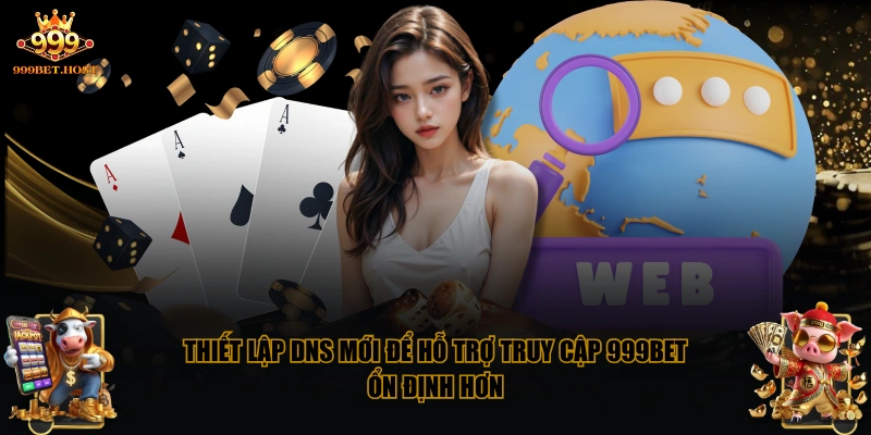 Thiết lập DNS mới để hỗ trợ truy cập 999BET ổn định hơn